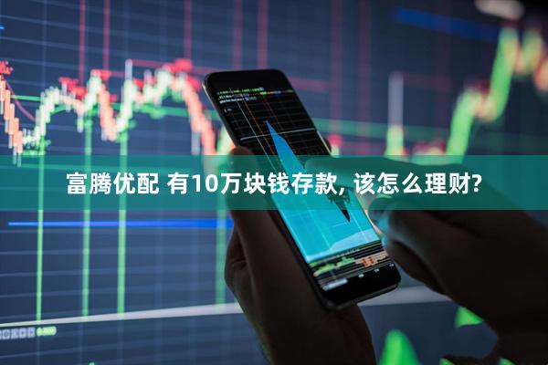 富腾优配 有10万块钱存款, 该怎么理财?