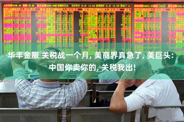 华丰金服 关税战一个月, 美商界真急了, 美巨头: 中国你卖你的, 关税我出!
