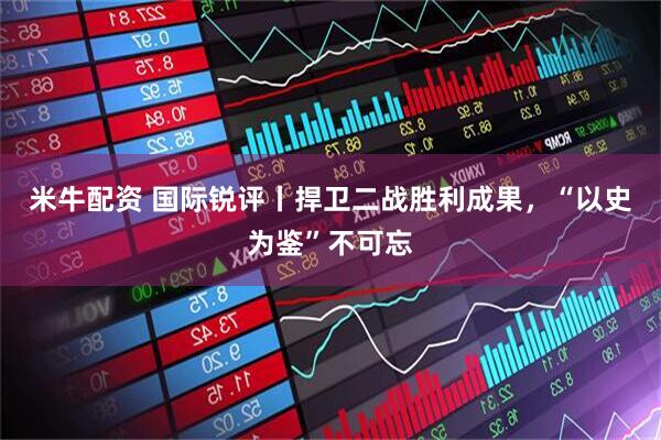 米牛配资 国际锐评丨捍卫二战胜利成果，“以史为鉴”不可忘