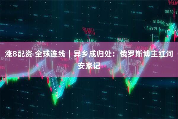 涨8配资 全球连线｜异乡成归处：俄罗斯博主红河安家记