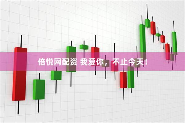 倍悦网配资 我爱你，不止今天！