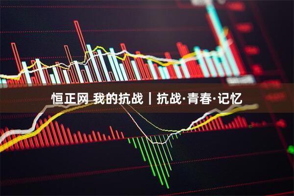 恒正网 我的抗战｜抗战·青春·记忆