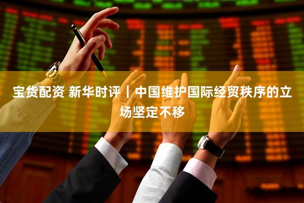 宝货配资 新华时评｜中国维护国际经贸秩序的立场坚定不移