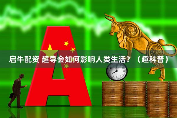 启牛配资 超导会如何影响人类生活？（趣科普）