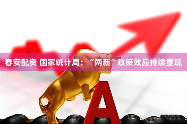 春安配资 国家统计局：“两新”政策效应持续显现