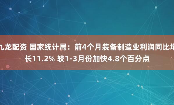 九龙配资 国家统计局：前4个月装备制造业利润同比增长11.2% 较1-3月份加快4.8个百分点