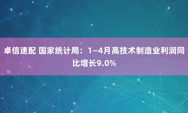 卓信速配 国家统计局：1—4月高技术制造业利润同比增长9.0%