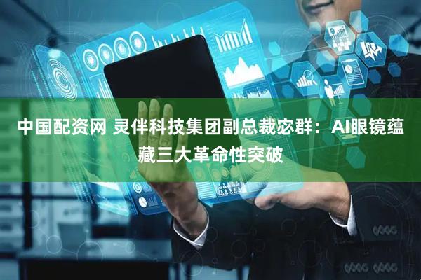 中国配资网 灵伴科技集团副总裁宓群：AI眼镜蕴藏三大革命性突破