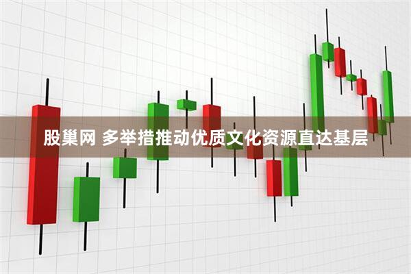 股巢网 多举措推动优质文化资源直达基层