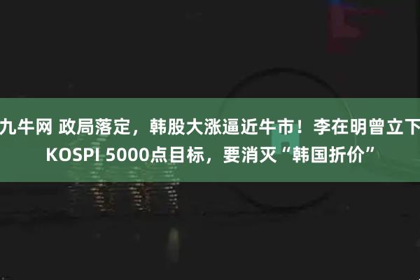 九牛网 政局落定，韩股大涨逼近牛市！李在明曾立下KOSPI 5000点目标，要消灭“韩国折价”