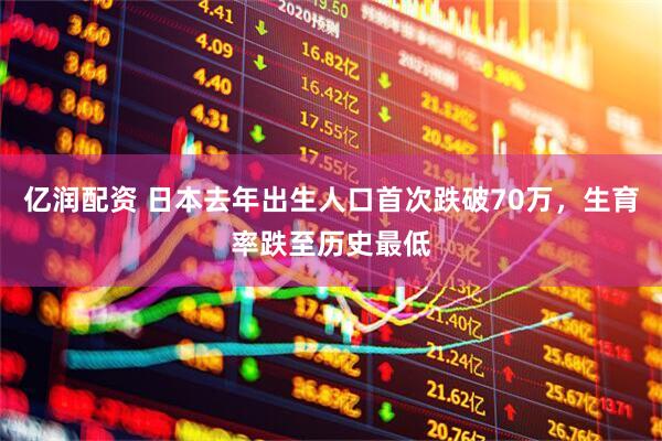 亿润配资 日本去年出生人口首次跌破70万，生育率跌至历史最低