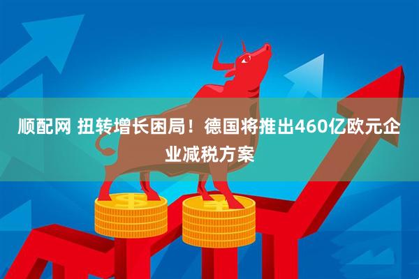顺配网 扭转增长困局！德国将推出460亿欧元企业减税方案