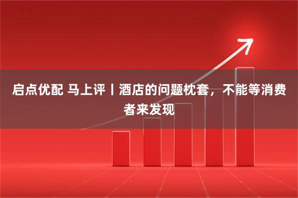 启点优配 马上评丨酒店的问题枕套，不能等消费者来发现