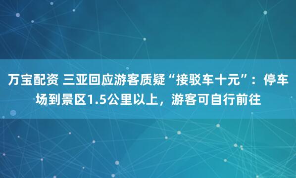 万宝配资 三亚回应游客质疑“接驳车十元”：停车场到景区1.5公里以上，游客可自行前往
