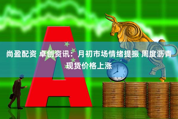 尚盈配资 卓创资讯：月初市场情绪提振 周度沥青现货价格上涨