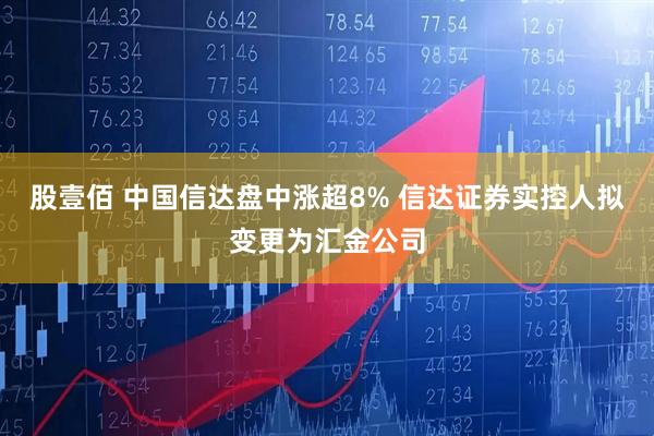 股壹佰 中国信达盘中涨超8% 信达证券实控人拟变更为汇金公司