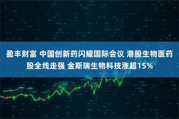 盈丰财富 中国创新药闪耀国际会议 港股生物医药股全线走强 金斯瑞生物科技涨超15%