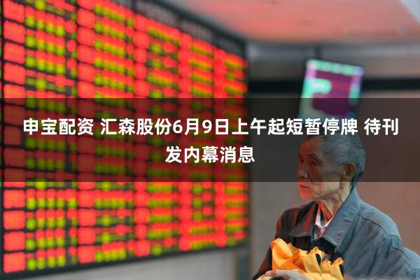 申宝配资 汇森股份6月9日上午起短暂停牌 待刊发内幕消息