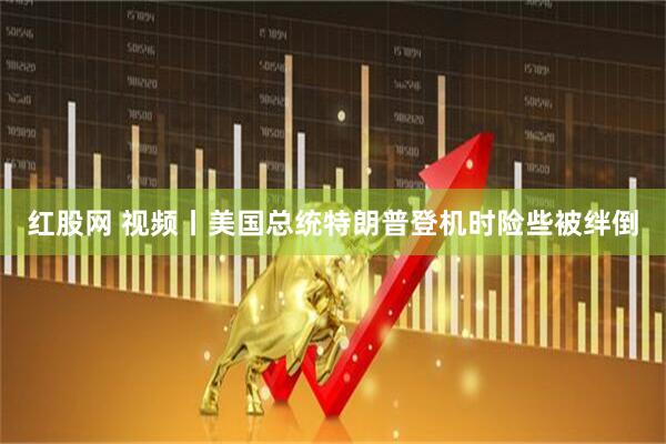 红股网 视频丨美国总统特朗普登机时险些被绊倒