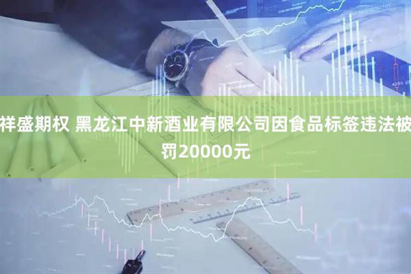 祥盛期权 黑龙江中新酒业有限公司因食品标签违法被罚20000元