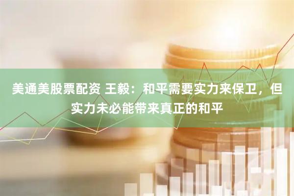 美通美股票配资 王毅：和平需要实力来保卫，但实力未必能带来真正的和平