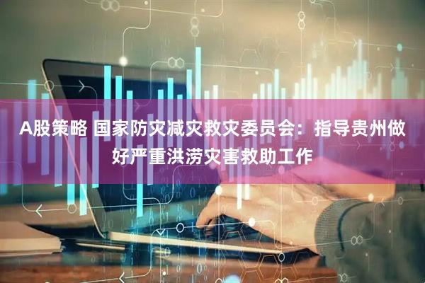 A股策略 国家防灾减灾救灾委员会：指导贵州做好严重洪涝灾害救助工作
