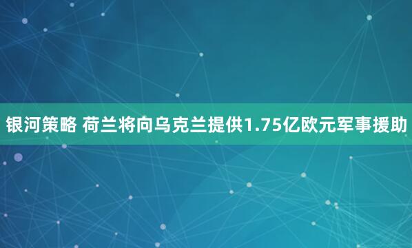 银河策略 荷兰将向乌克兰提供1.75亿欧元军事援助