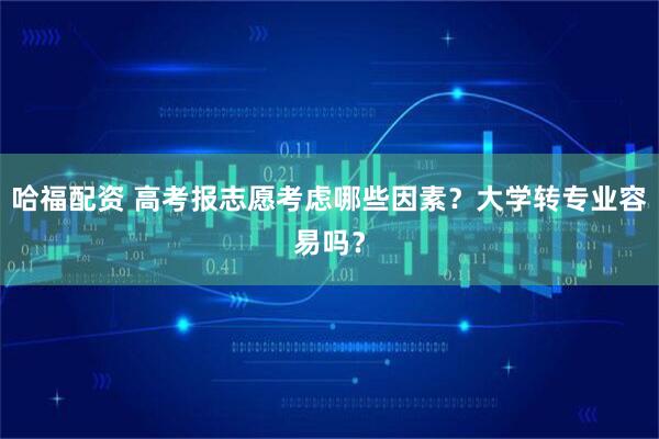 哈福配资 高考报志愿考虑哪些因素？大学转专业容易吗？