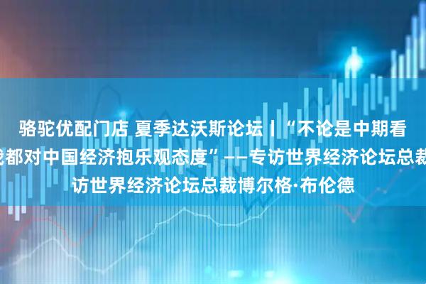 骆驼优配门店 夏季达沃斯论坛丨“不论是中期看还是长远看，我都对中国经济抱乐观态度”——专访世界经济论坛总裁博尔格·布伦德