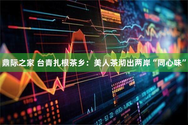 鼎际之家 台青扎根茶乡：美人茶沏出两岸“同心味”