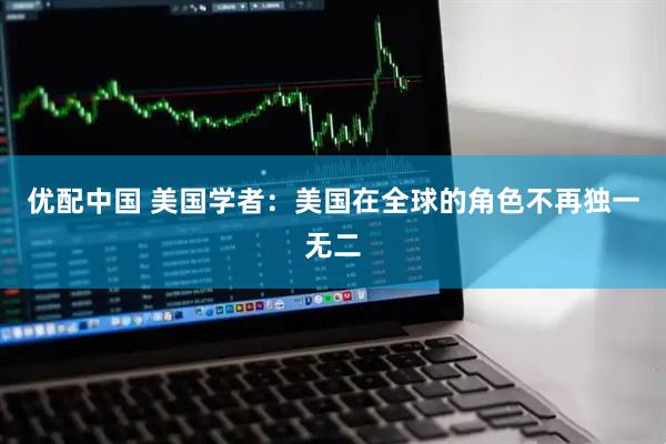优配中国 美国学者：美国在全球的角色不再独一无二