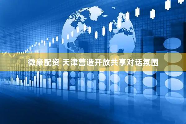 微豪配资 天津营造开放共享对话氛围