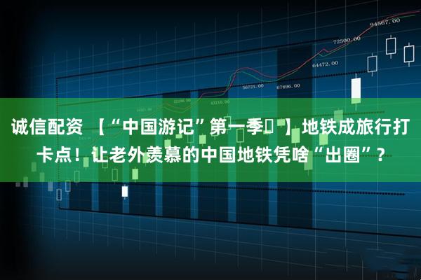 诚信配资 【“中国游记”第一季㊷】地铁成旅行打卡点！让老外羡慕的中国地铁凭啥“出圈”？