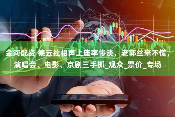 金河配资 德云社相声上座率惨淡，老郭丝毫不慌，演唱会、电影、京剧三手抓_观众_票价_专场