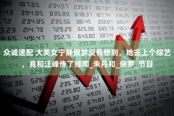 众诚速配 大美女宁静做梦没有想到，她去上个综艺，竟和汪峰传了绯闻_朱丹和_保罗_节目