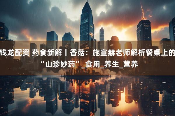 钱龙配资 药食新解丨香菇：施宣赫老师解析餐桌上的 “山珍妙药”_食用_养生_营养