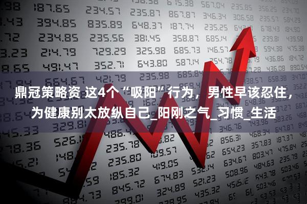 鼎冠策略资 这4个“吸阳”行为，男性早该忍住，为健康别太放纵自己_阳刚之气_习惯_生活