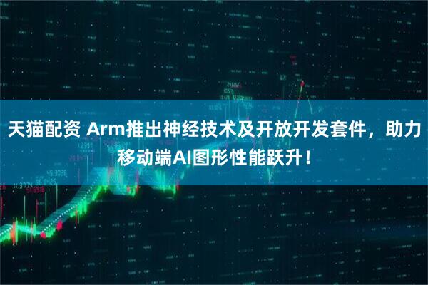 天猫配资 Arm推出神经技术及开放开发套件，助力移动端AI图形性能跃升！