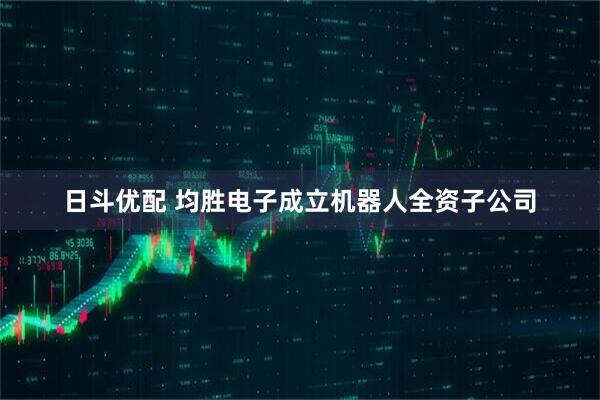 日斗优配 均胜电子成立机器人全资子公司