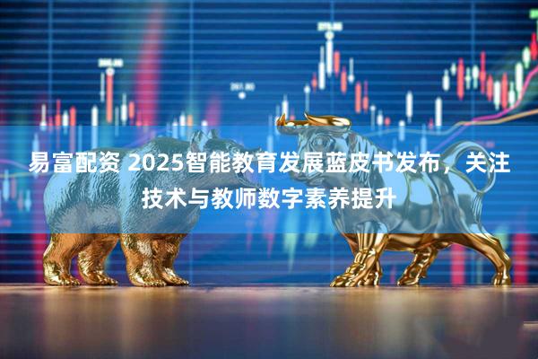 易富配资 2025智能教育发展蓝皮书发布，关注技术与教师数字素养提升