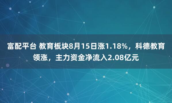 富配平台 教育板块8月15日涨1.18%，科德教育领涨，主力资金净流入2.08亿元