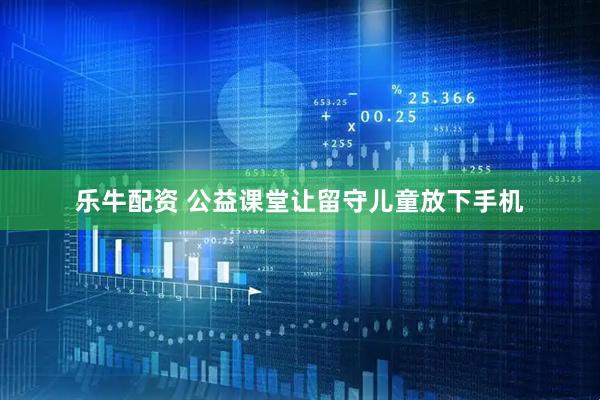 乐牛配资 公益课堂让留守儿童放下手机