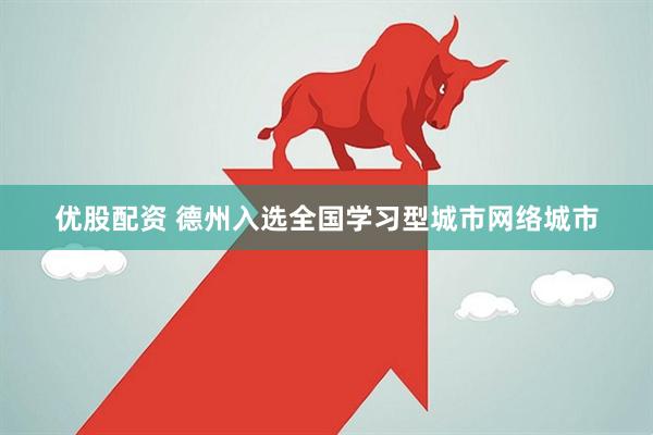 优股配资 德州入选全国学习型城市网络城市