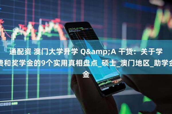 通配资 澳门大学升学 Q&A 干货：关于学费和奖学金的9个实用真相盘点_硕士_澳门地区_助学金