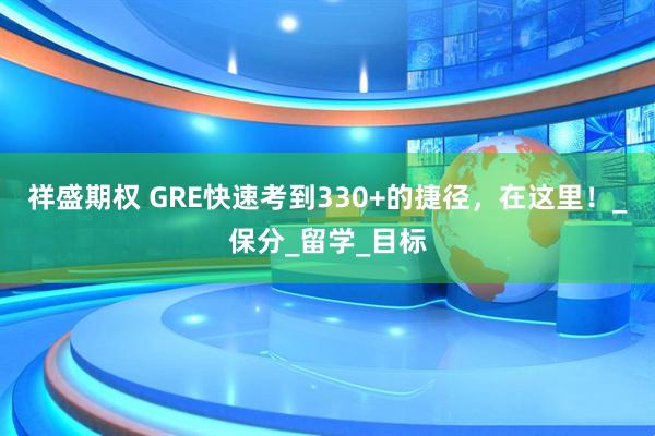 祥盛期权 GRE快速考到330+的捷径，在这里！_保分_留学_目标