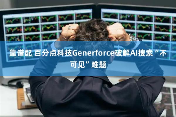 靠谱配 百分点科技Generforce破解AI搜索“不可见”难题