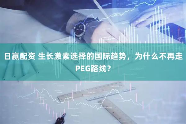 日赢配资 生长激素选择的国际趋势，为什么不再走PEG路线？