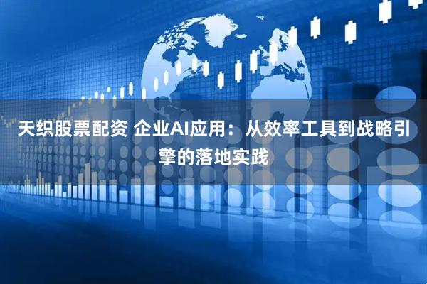 天织股票配资 企业AI应用：从效率工具到战略引擎的落地实践