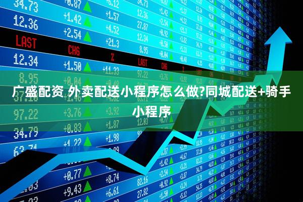 广盛配资 外卖配送小程序怎么做?同城配送+骑手小程序