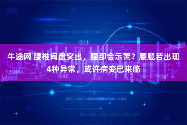 牛途网 腰椎间盘突出，腰部会示警？腰腿若出现4种异常，或许病变已来临